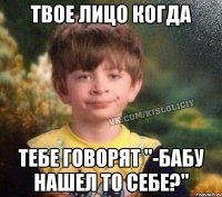 ТВОЕ ЛИЦО КОГДА ТЕБЕ ГОВОРЯТ "-БАБУ НАШЕЛ ТО СЕБЕ?"