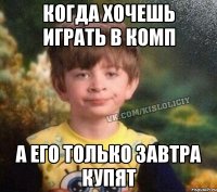 когда хочешь играть в комп а его только завтра купят