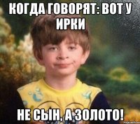 Когда говорят: вот у Ирки не сын, а золото!