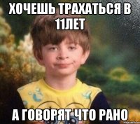 ХОЧЕШЬ ТРАХАТЬСЯ В 11ЛЕТ А ГОВОРЯТ ЧТО РАНО