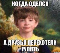 когда оделся а друзья перехотели гулять