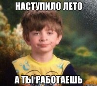 Наступило лето А ты работаешь