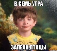 В СЕМЬ УТРА ЗАПЕЛИ ПТИЦЫ