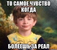 то самое чувство когда болеешь за Реал