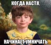 когда Настя, начинает умничать