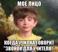 Мое лицо Когда училка говорит "Звонок для учителя!"