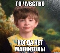 ТО ЧУВСТВО КОГДА НЕТ МАГНИТОЛЫ