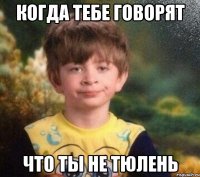 когда тебе говорят что ты не тюлень