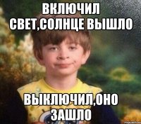 Включил свет,солнце вышло Выключил,оно зашло