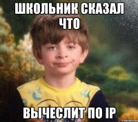 школьник сказал что вычеслит по IP