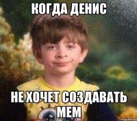 когда денис не хочет создавать мем