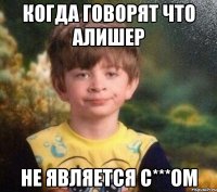 Когда говорят что Алишер Не является с***ом