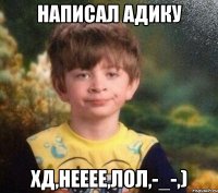 Написал Адику хд,нееее,лол,-_-,)