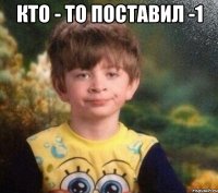 Кто - то поставил -1 