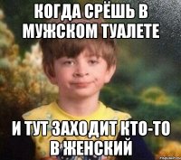 когда срёшь в мужском туалете и тут заходит кто-то в женский