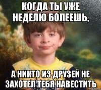 когда ты уже неделю болеешь, а никто из друзей не захотел тебя навестить