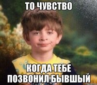 То чувство Когда тебе позвонил бывшый