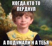 КОГДА КТО ТО ПЕРДНУЛ А ПОДУМАЛИ Н А ТЕБЯ