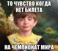 То чувство когда нет билета На чемпионат мира