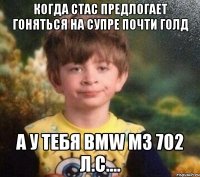 когда Стас предлогает гоняться на супре почти голд а у тебя Bmw m3 702 л.с....