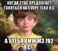 когда Стас предлогает гоняться на супре 1560 л.с а у тебя Bmw m3 702 л.с....