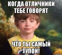 КОГДА ОТЛИЧНИКИ ТЕБЕ ГОВОРЯТ ЧТО ТЫ САМЫЙ ТУПОЙ!