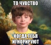 ТО ЧУВСТВО КОГДА ТЕБЯ ИГНОРИРУЮТ