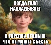 когда галя накладывает в тарелку столько, что не может съесть