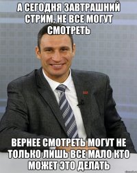 а сегодня завтрашний стрим, не все могут смотреть вернее смотреть могут не только лишь все мало кто может это делать