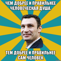 Чем добрее и правильнее человеческая душа, тем добрее и правильнее сам человек