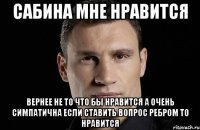 сабина мне нравится вернее не то что бы нравится а очень симпатична если ставить вопрос ребром то нравится