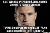 а сегодня во вчерашний день,можно смотреть только сегодня точнее смотреть можно и завтра,но мало кто сможет это сделать!