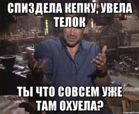 Спиздела кепку, увела телок Ты что совсем уже там охуела?