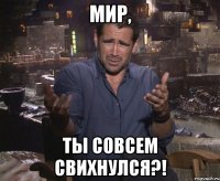 Мир, ТЫ СОВСЕМ СВИХНУЛСЯ?!