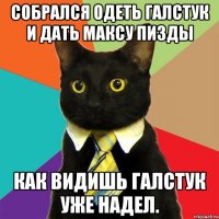 Собрался одеть галстук и дать Максу пизды Как видишь галстук уже надел.