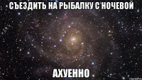 съездить на рыбалку с ночевой ахуенно