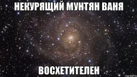 некурящий мунтян ваня восхетителен