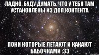 Ладно, буду думать, что у тебя там установлены из доп.контента Пони которые летают и какают бабочками :33