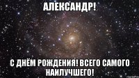 АЛЕКСАНДР! С ДНЁМ РОЖДЕНИЯ! ВСЕГО САМОГО НАИЛУЧШЕГО!