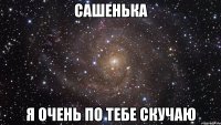 Сашенька Я очень по тебе скучаю