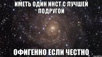 Иметь один инст с лучшей подругой Офигенно если честно