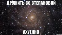 Дружить со Степановой Ахуенно