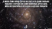 В мене самі ліпші друзі на світі я їх дуже сильно Люблю і скучаю.Ви самі найліпші друзі шоб мені неговорили я всеодно буду вас любити ;)