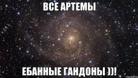 Все Артемы Ебанные гандоны ))!