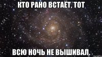 Кто рано встаёт, тот всю ночь не вышивал.