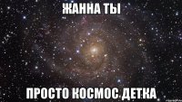 Жанна ты просто космос детка