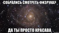 собрались смотреть физрука? да ты просто красава