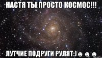 Настя ты просто космос!!! лутчие подруги рулят:)☻☻☻