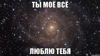 Ты моё всё Люблю тебя