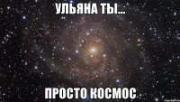 ульяна ты... просто космос